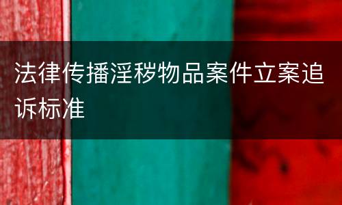 法律传播淫秽物品案件立案追诉标准
