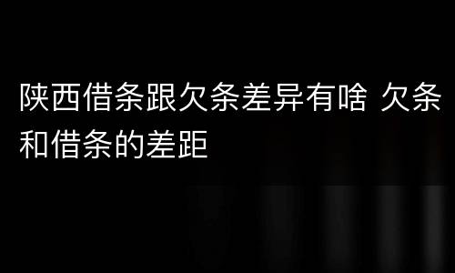 陕西借条跟欠条差异有啥 欠条和借条的差距