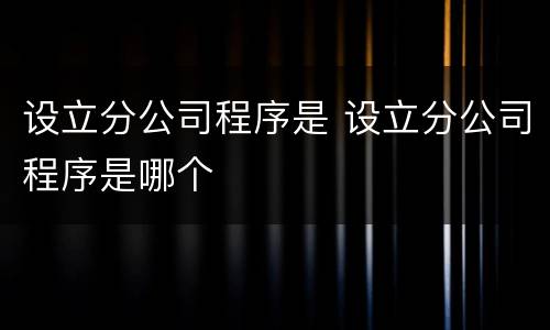 设立分公司程序是 设立分公司程序是哪个