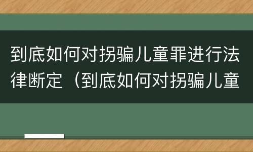 到底如何对拐骗儿童罪进行法律断定（到底如何对拐骗儿童罪进行法律断定）