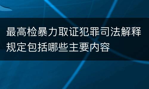 最高检暴力取证犯罪司法解释规定包括哪些主要内容