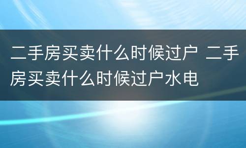 二手房买卖什么时候过户 二手房买卖什么时候过户水电