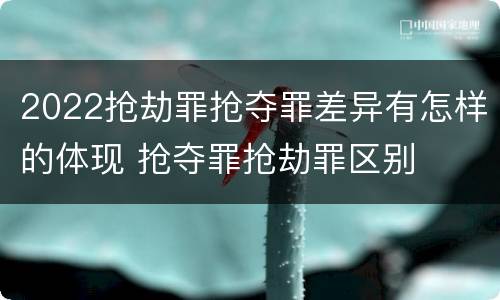 2022抢劫罪抢夺罪差异有怎样的体现 抢夺罪抢劫罪区别
