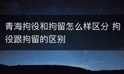 青海拘役和拘留怎么样区分 拘役跟拘留的区别