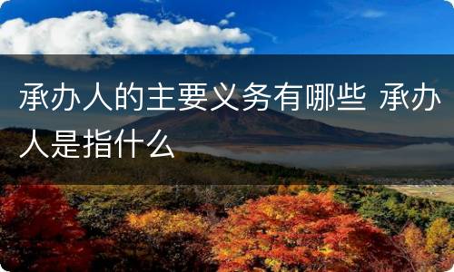 承办人的主要义务有哪些 承办人是指什么
