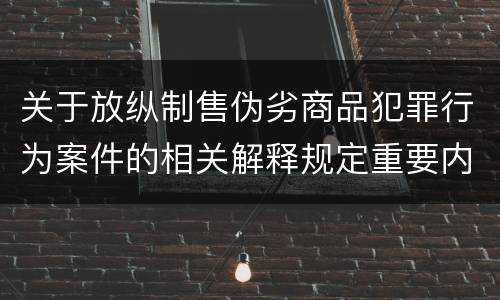 关于放纵制售伪劣商品犯罪行为案件的相关解释规定重要内容是什么