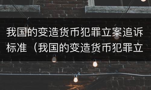 我国的变造货币犯罪立案追诉标准（我国的变造货币犯罪立案追诉标准是）