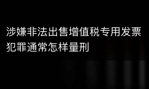 涉嫌非法出售增值税专用发票犯罪通常怎样量刑