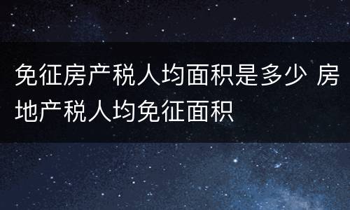 免征房产税人均面积是多少 房地产税人均免征面积