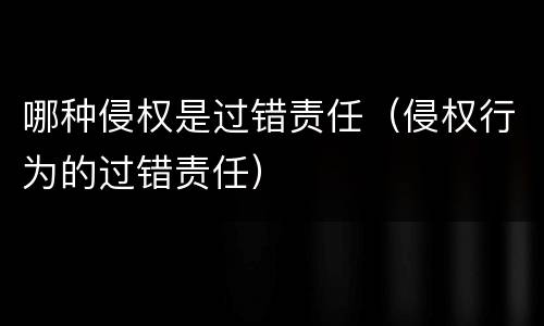 哪种侵权是过错责任（侵权行为的过错责任）