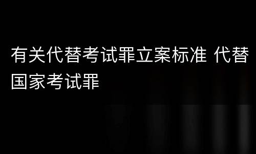 有关代替考试罪立案标准 代替国家考试罪