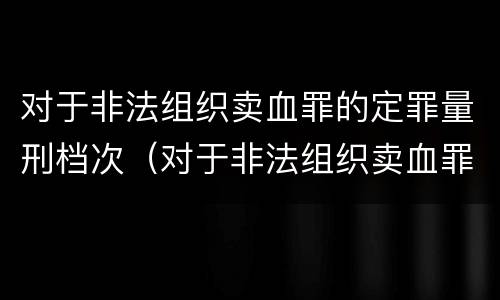 对于非法组织卖血罪的定罪量刑档次（对于非法组织卖血罪的定罪量刑档次是多少）