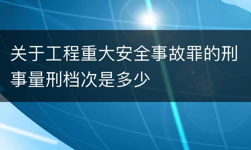 关于工程重大安全事故罪的刑事量刑档次是多少