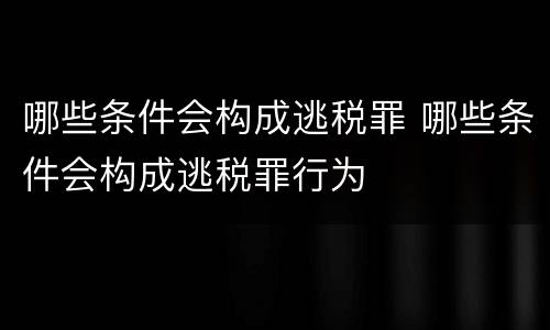 哪些条件会构成逃税罪 哪些条件会构成逃税罪行为