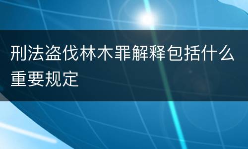 刑法盗伐林木罪解释包括什么重要规定