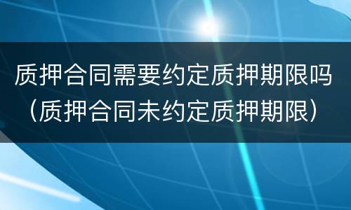 质押合同需要约定质押期限吗（质押合同未约定质押期限）