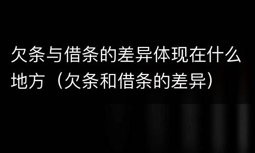 欠条与借条的差异体现在什么地方（欠条和借条的差异）