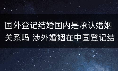 国外登记结婚国内是承认婚姻关系吗 涉外婚姻在中国登记结婚国外承认吗