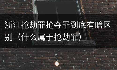 浙江抢劫罪抢夺罪到底有啥区别（什么属于抢劫罪）