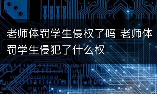老师体罚学生侵权了吗 老师体罚学生侵犯了什么权