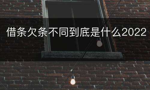 借条欠条不同到底是什么2022