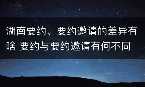 湖南要约、要约邀请的差异有啥 要约与要约邀请有何不同