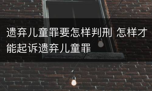遗弃儿童罪要怎样判刑 怎样才能起诉遗弃儿童罪