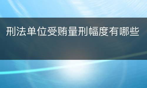 刑法单位受贿量刑幅度有哪些