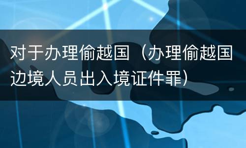 对于办理偷越国（办理偷越国边境人员出入境证件罪）