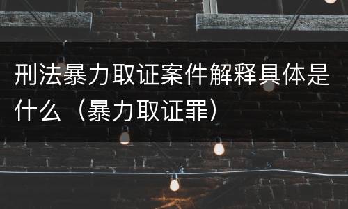 刑法暴力取证案件解释具体是什么（暴力取证罪）