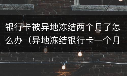 银行卡被异地冻结两个月了怎么办（异地冻结银行卡一个月会自动解吗）