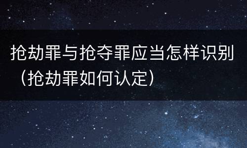 抢劫罪与抢夺罪应当怎样识别（抢劫罪如何认定）