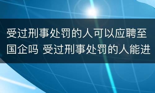 受过刑事处罚的人可以应聘至国企吗 受过刑事处罚的人能进入国企上班吗