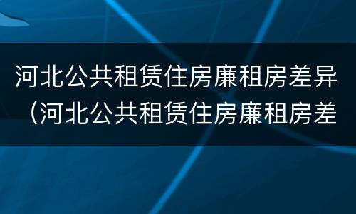 河北公共租赁住房廉租房差异（河北公共租赁住房廉租房差异大吗）