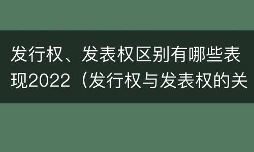 发行权、发表权区别有哪些表现2022（发行权与发表权的关系）