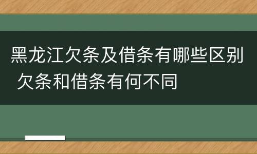 黑龙江欠条及借条有哪些区别 欠条和借条有何不同