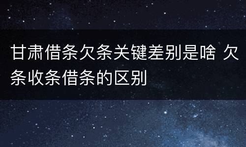 甘肃借条欠条关键差别是啥 欠条收条借条的区别