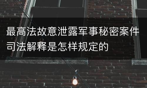 最高法故意泄露军事秘密案件司法解释是怎样规定的