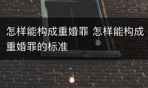 怎样能构成重婚罪 怎样能构成重婚罪的标准