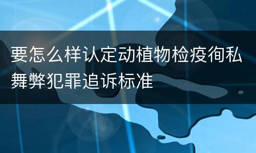 要怎么样认定动植物检疫徇私舞弊犯罪追诉标准