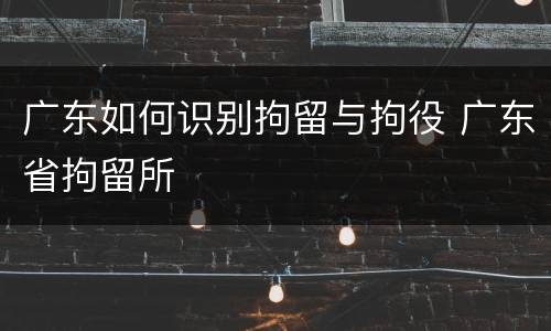 广东如何识别拘留与拘役 广东省拘留所