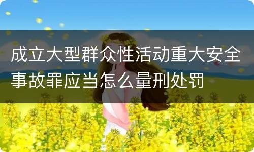 成立大型群众性活动重大安全事故罪应当怎么量刑处罚
