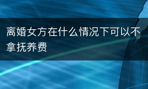 离婚女方在什么情况下可以不拿抚养费