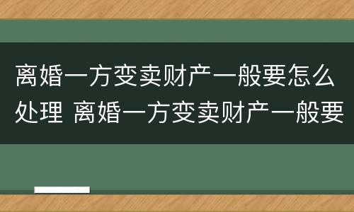 离婚一方变卖财产一般要怎么处理 离婚一方变卖财产一般要怎么处理好