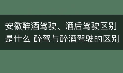 安徽醉酒驾驶、酒后驾驶区别是什么 醉驾与醉酒驾驶的区别