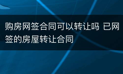 购房网签合同可以转让吗 已网签的房屋转让合同