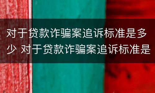 对于贷款诈骗案追诉标准是多少 对于贷款诈骗案追诉标准是多少呢