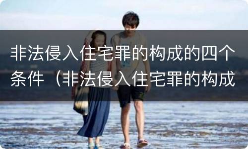 非法侵入住宅罪的构成的四个条件（非法侵入住宅罪的构成的四个条件包括）
