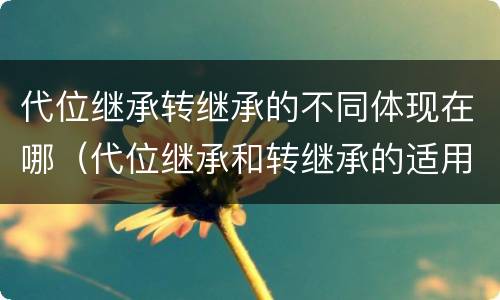 代位继承转继承的不同体现在哪（代位继承和转继承的适用范围）