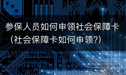参保人员如何申领社会保障卡（社会保障卡如何申领?）